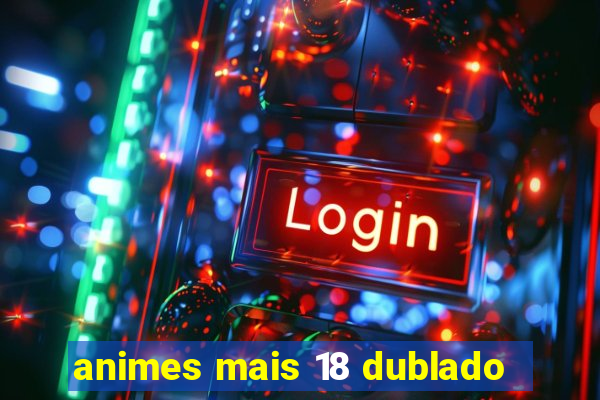 animes mais 18 dublado