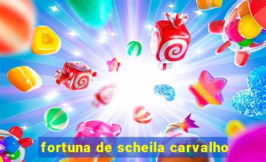 fortuna de scheila carvalho