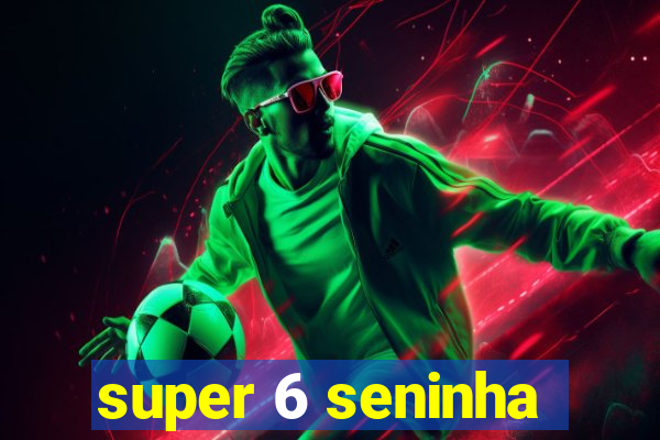 super 6 seninha