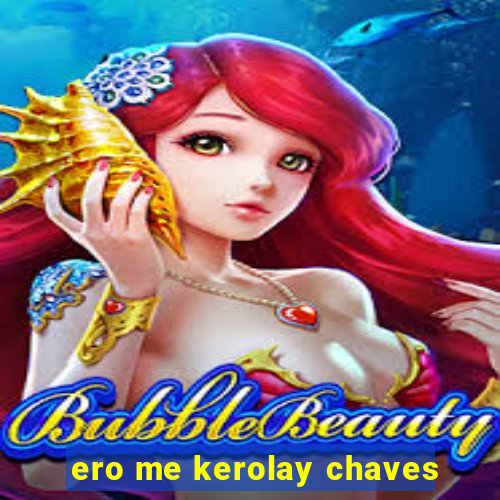 ero me kerolay chaves