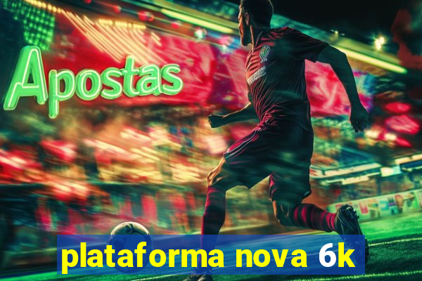 plataforma nova 6k